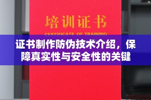 武乡证书制作防伪技术介绍，保障真实性与安全性的关键